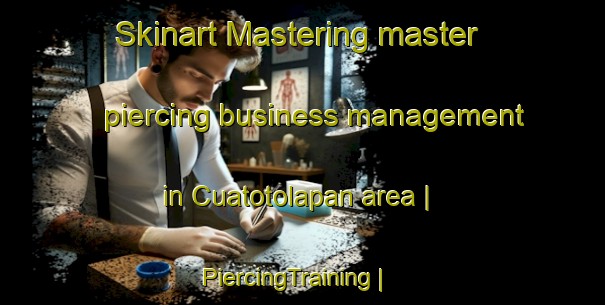 Skinart Mastering master piercing business management in Cuatotolapan area | PiercingTraining | PiercingClasses | SkinartTraining-Mexico
